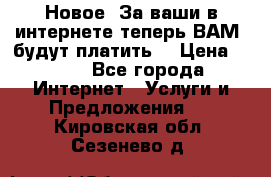 Новое! За ваши в интернете теперь ВАМ! будут платить! › Цена ­ 777 - Все города Интернет » Услуги и Предложения   . Кировская обл.,Сезенево д.